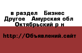  в раздел : Бизнес » Другое . Амурская обл.,Октябрьский р-н